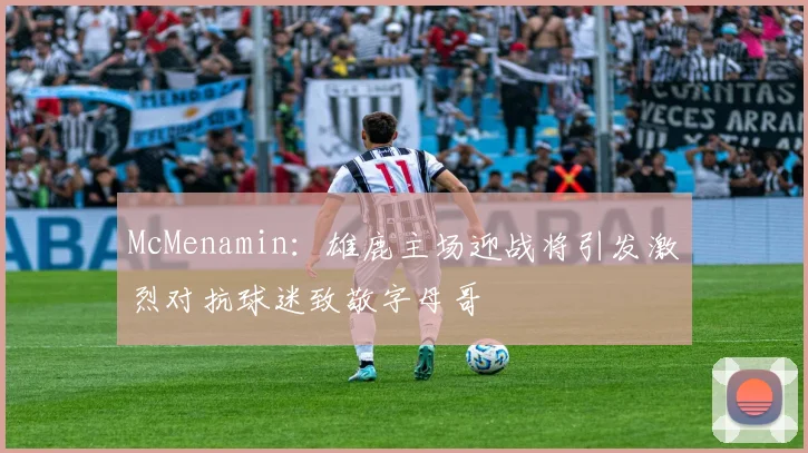 McMenamin：雄鹿主场迎战将引发激烈对抗球迷致敬字母哥