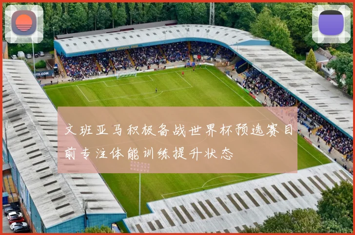 文班亚马积极备战世界杯预选赛目前专注体能训练提升状态