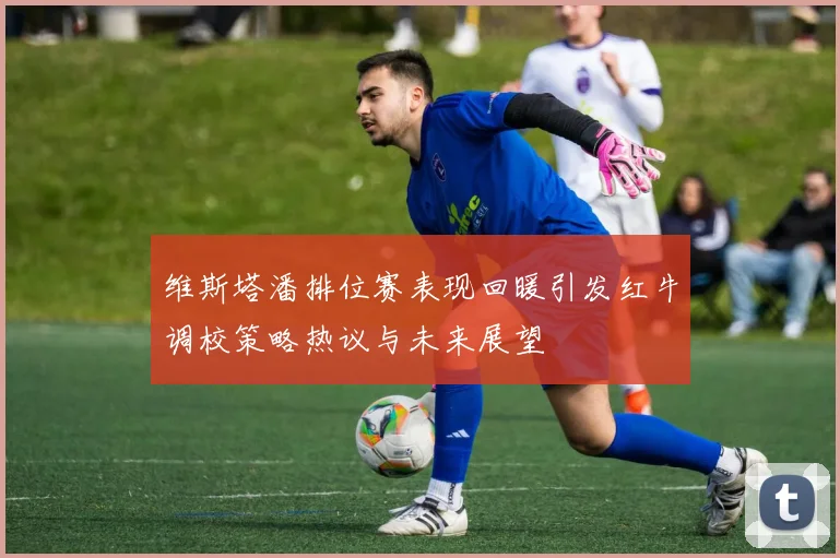 维斯塔潘排位赛表现回暖引发红牛调校策略热议与未来展望